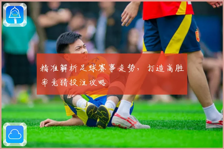 精准解析足球赛事走势，打造高胜率竞猜投注攻略