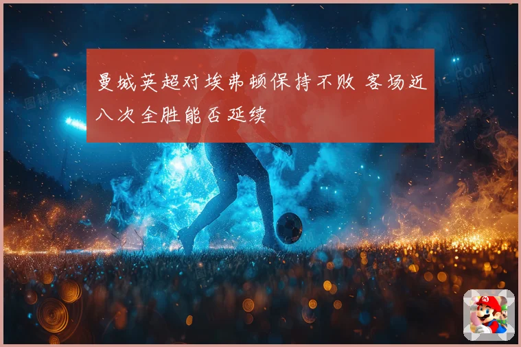 曼城英超对埃弗顿保持不败 客场近八次全胜能否延续