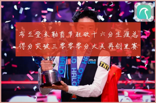 布兰登米勒首节狂砍十六分生涯总得分突破三零零零分大关再创里赛场复盘