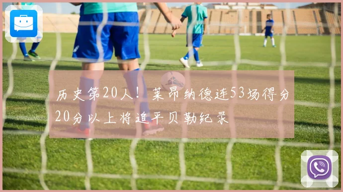 历史第20人！莱昂纳德连53场得分20分以上将追平贝勒纪录