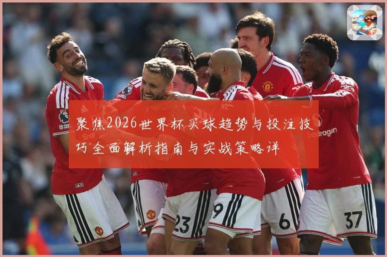 聚焦2026世界杯买球趋势与投注技巧全面解析指南与实战策略详