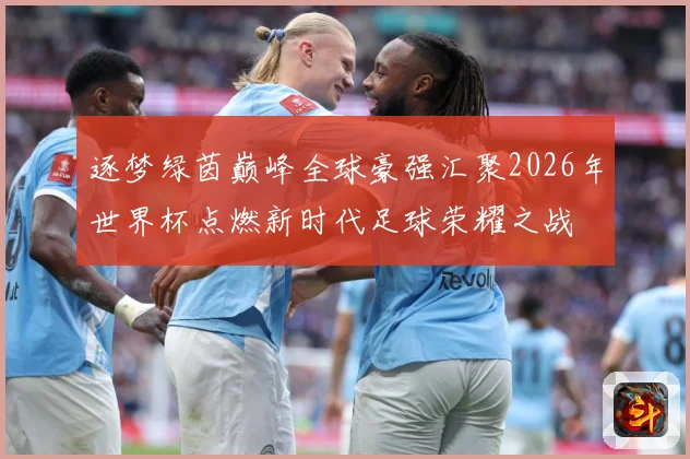 逐梦绿茵巅峰全球豪强汇聚2026年世界杯点燃新时代足球荣耀之战