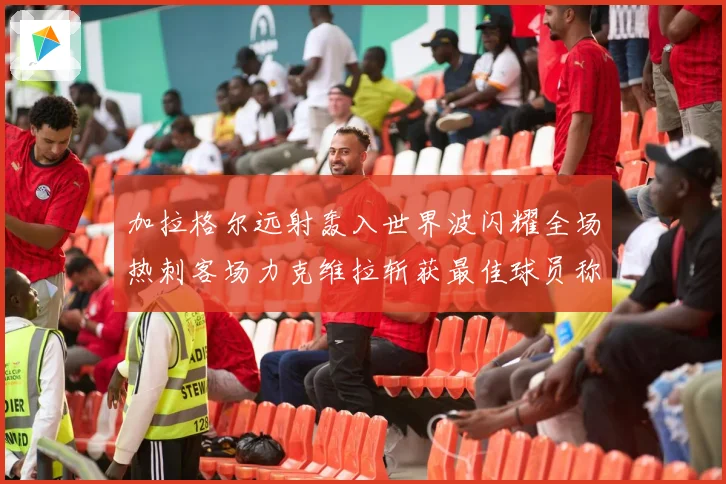 加拉格尔远射轰入世界波闪耀全场热刺客场力克维拉斩获最佳球员称号