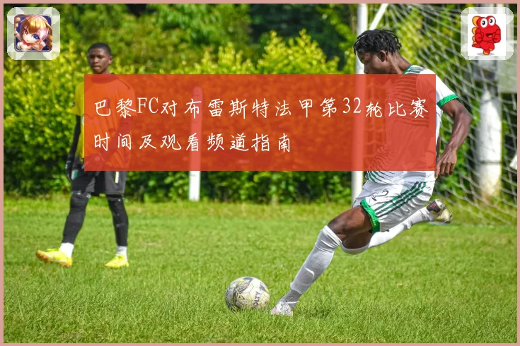 巴黎FC对布雷斯特法甲第32轮比赛时间及观看频道指南