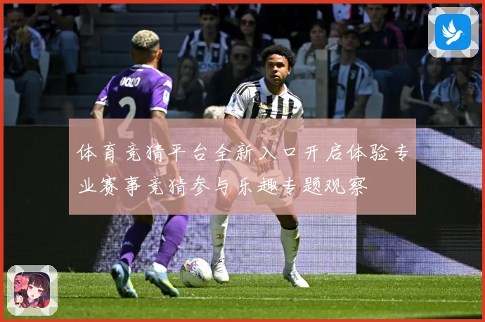 体育竞猜平台全新入口开启体验专业赛事竞猜参与乐趣专题观察