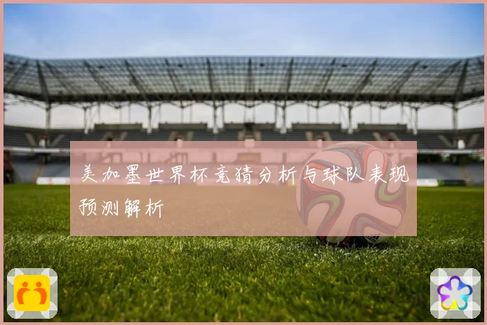 美加墨世界杯竞猜分析与球队表现预测解析
