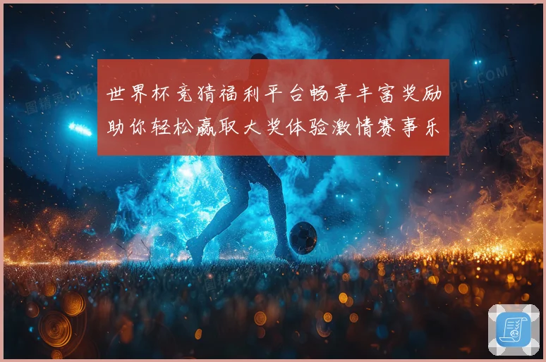 世界杯竞猜福利平台畅享丰富奖励助你轻松赢取大奖体验激情赛事乐趣