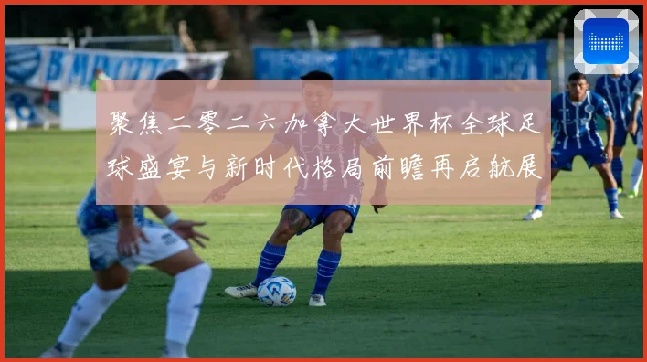 聚焦二零二六加拿大世界杯全球足球盛宴与新时代格局前瞻再启航展望