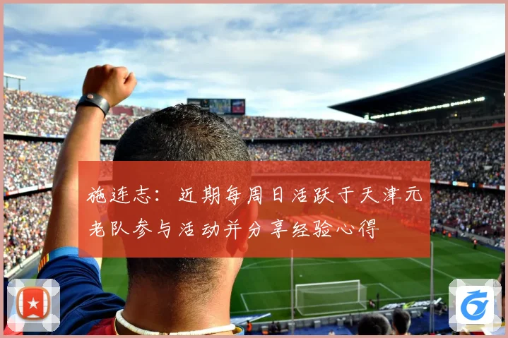 施连志：近期每周日活跃于天津元老队参与活动并分享经验心得
