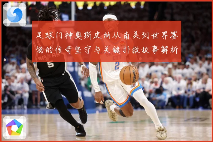 足球门神奥斯皮纳从南美到世界赛场的传奇坚守与关键扑救故事解析