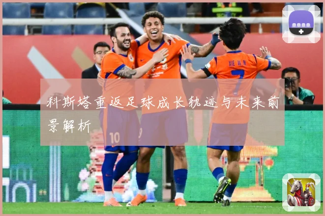 科斯塔重返足球成长轨迹与未来前景解析