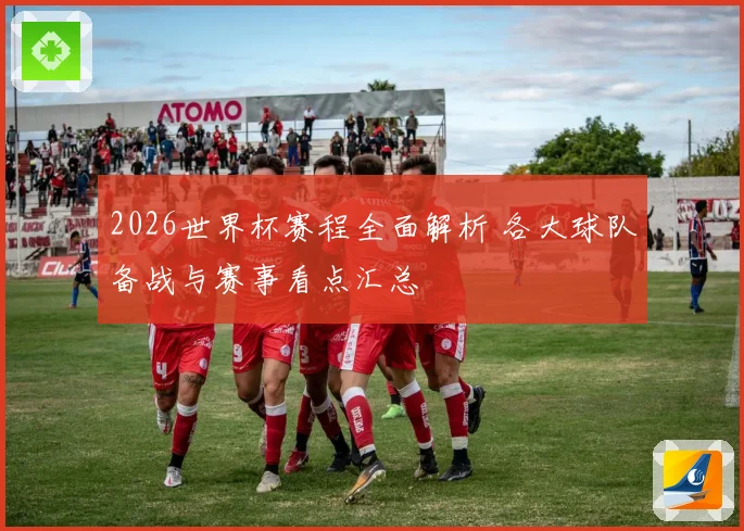 2026世界杯赛程全面解析 各大球队备战与赛事看点汇总