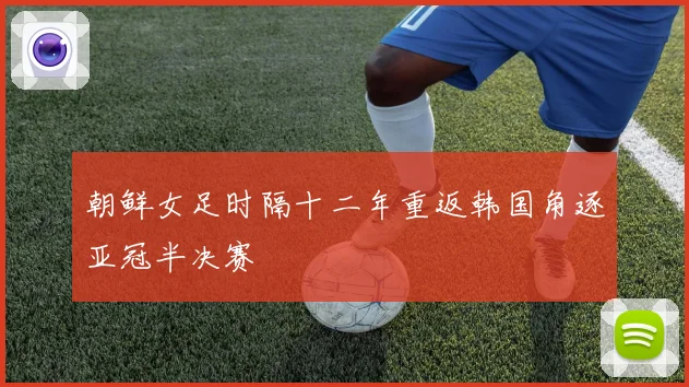 朝鲜女足时隔十二年重返韩国角逐亚冠半决赛