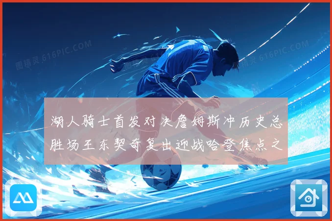 湖人骑士首发对决詹姆斯冲历史总胜场王东契奇复出迎战哈登焦点之夜