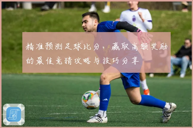 精准预测足球比分，赢取高额奖励的最佳竞猜攻略与技巧分享