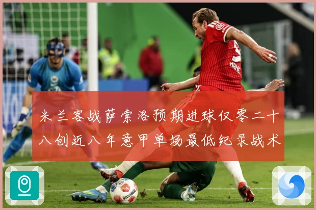 米兰客战萨索洛预期进球仅零二十八创近八年意甲单场最低纪录战术观察