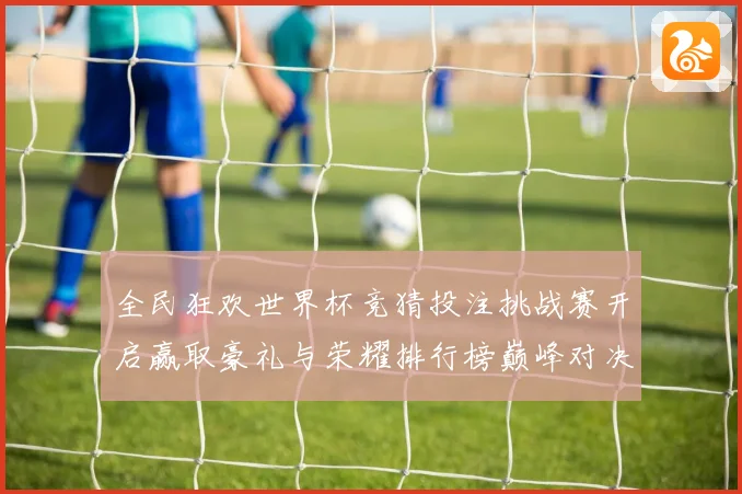 全民狂欢世界杯竞猜投注挑战赛开启赢取豪礼与荣耀排行榜巅峰对决