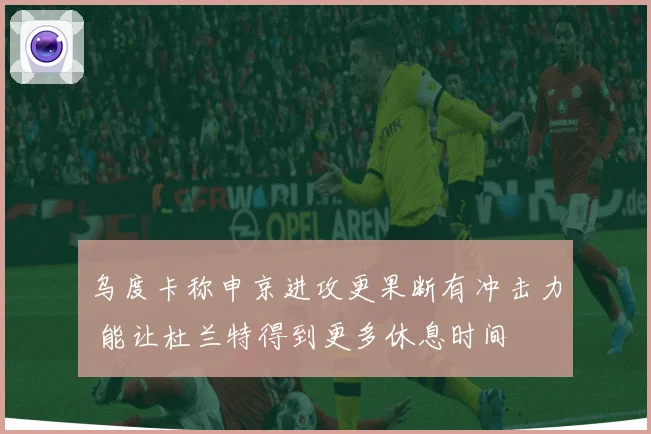 乌度卡称申京进攻更果断有冲击力 能让杜兰特得到更多休息时间