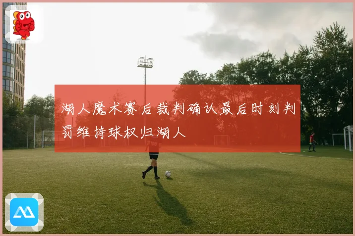 湖人魔术赛后裁判确认最后时刻判罚维持球权归湖人