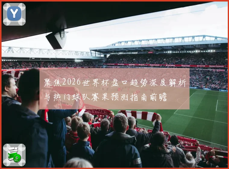 聚焦2026世界杯盘口趋势深度解析与热门球队赛果预测指南前瞻