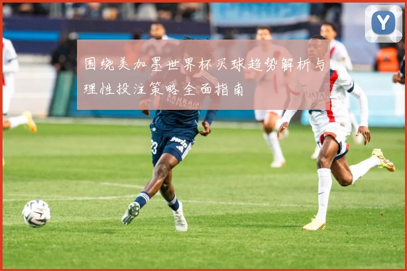 围绕美加墨世界杯买球趋势解析与理性投注策略全面指南