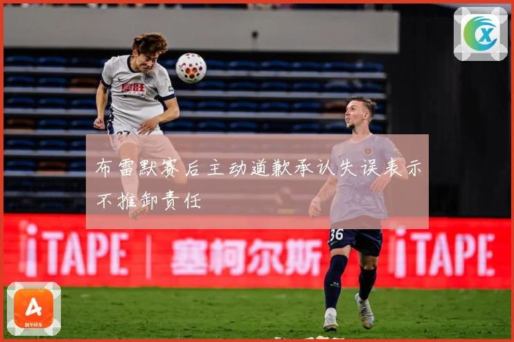 布雷默赛后主动道歉承认失误表示不推卸责任