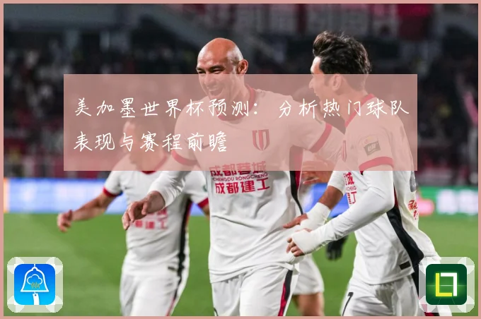 美加墨世界杯预测：分析热门球队表现与赛程前瞻