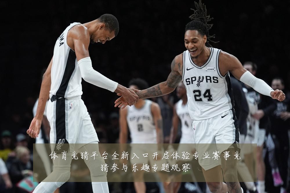 体育竞猜平台全新入口开启体验专业赛事竞猜参与乐趣专题观察