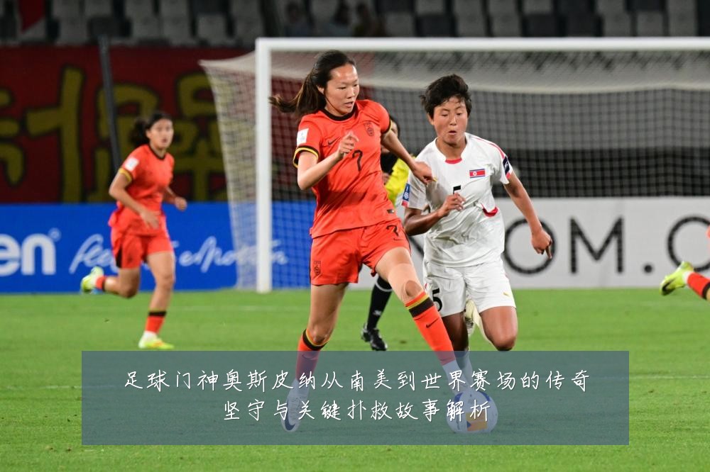 足球门神奥斯皮纳从南美到世界赛场的传奇坚守与关键扑救故事解析