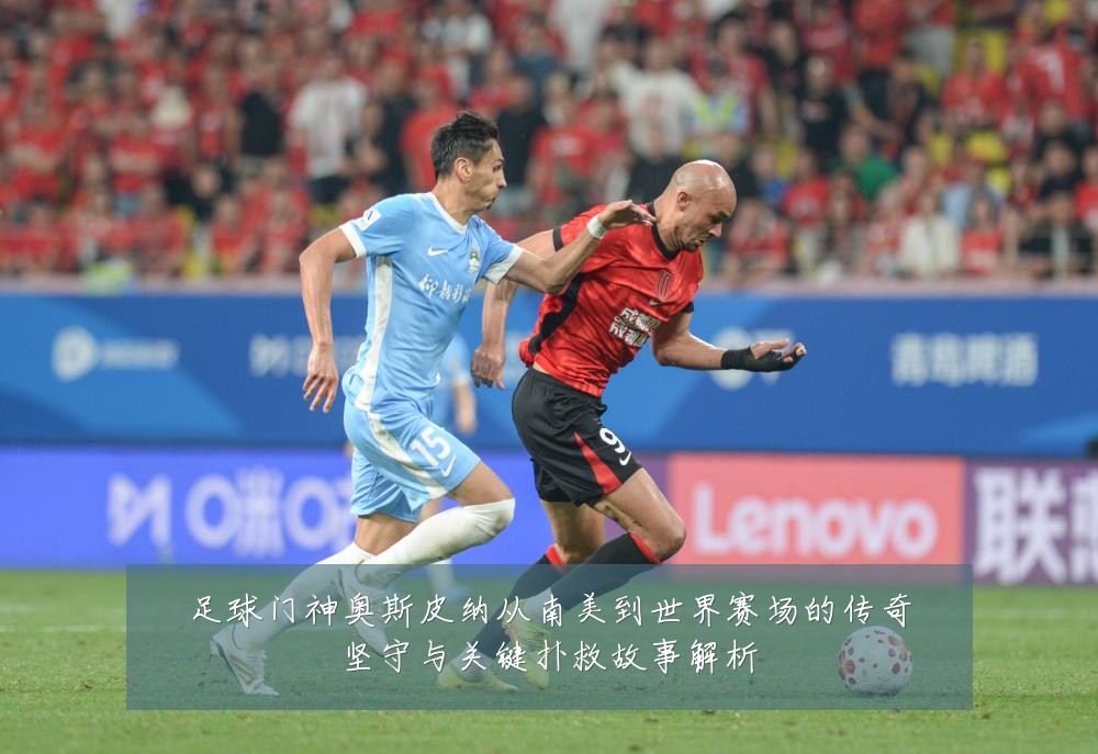 足球门神奥斯皮纳从南美到世界赛场的传奇坚守与关键扑救故事解析